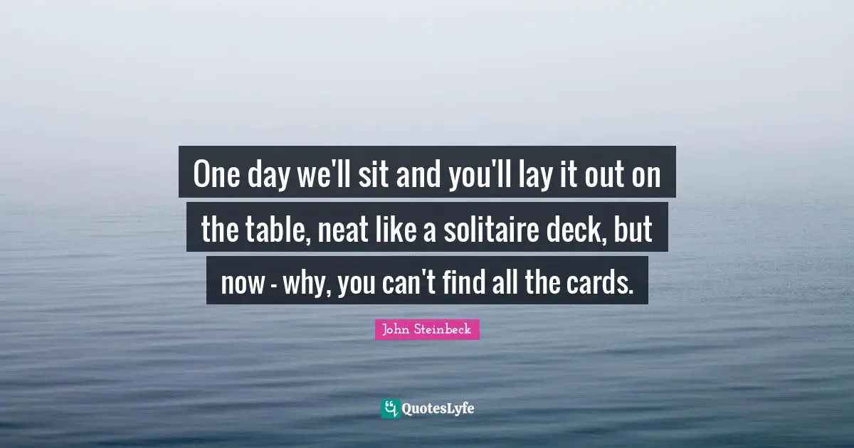 One day we'll sit and you'll lay it out on the table, neat like a solitaire deck, but now - why, you can't find all the cards.