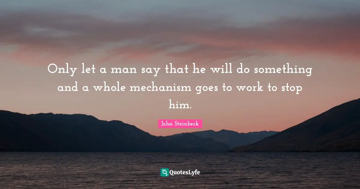 Only let a man say that he will do something and a whole mechanism goes to work to stop him.
