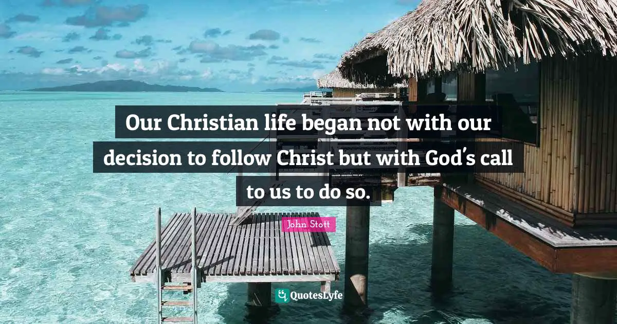 John Stott Quotes: "Our Christian life began not with our decision to follow Christ but with God's call to us to do so."