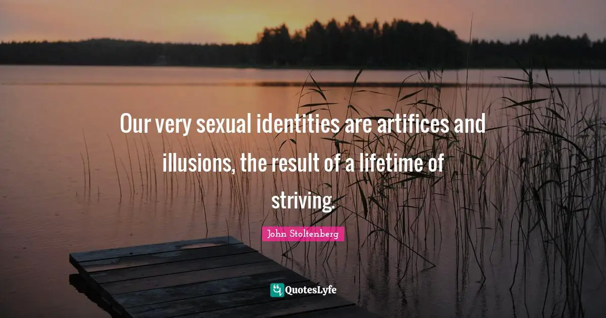Our very sexual identities are artifices and illusions, the result of a lifetime of striving.