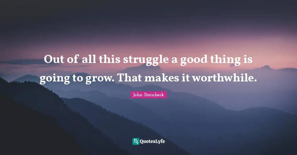 Out of all this struggle a good thing is going to grow. That makes it worthwhile.