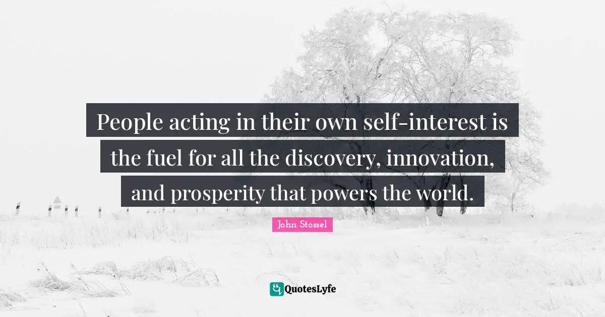 People acting in their own self-interest is the fuel for all the discovery, innovation, and prosperity that powers the world.