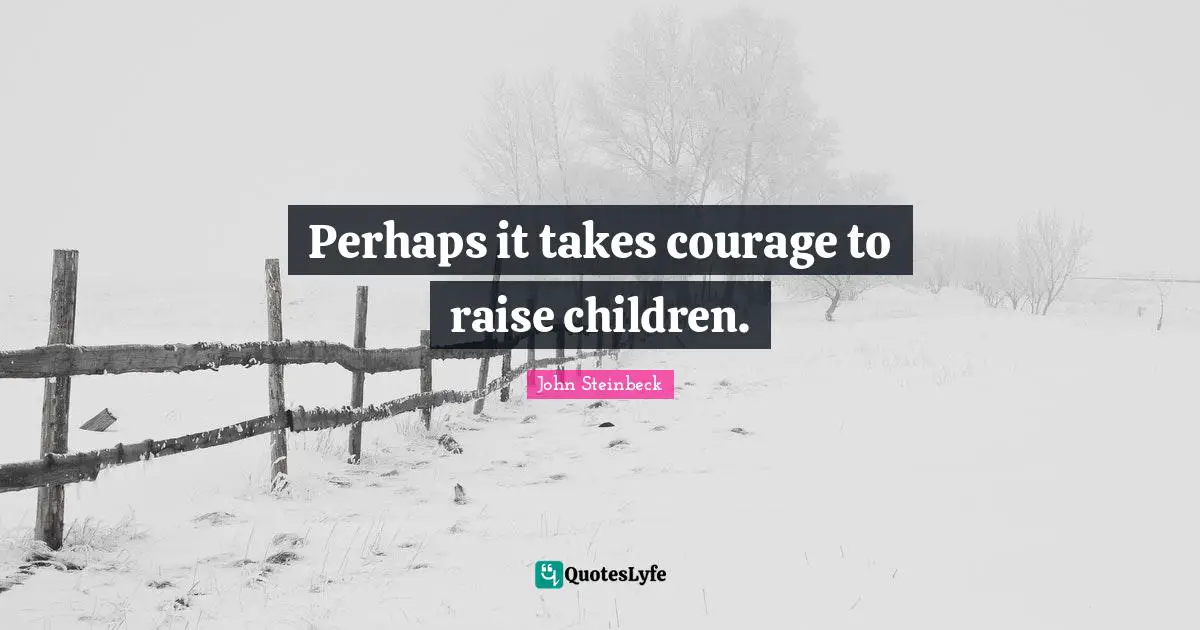 Perhaps it takes courage to raise children.