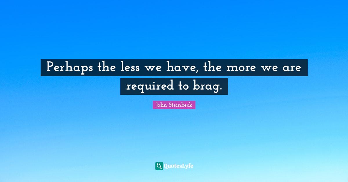 John Steinbeck Quotes: "Perhaps the less we have, the more we are required to brag."