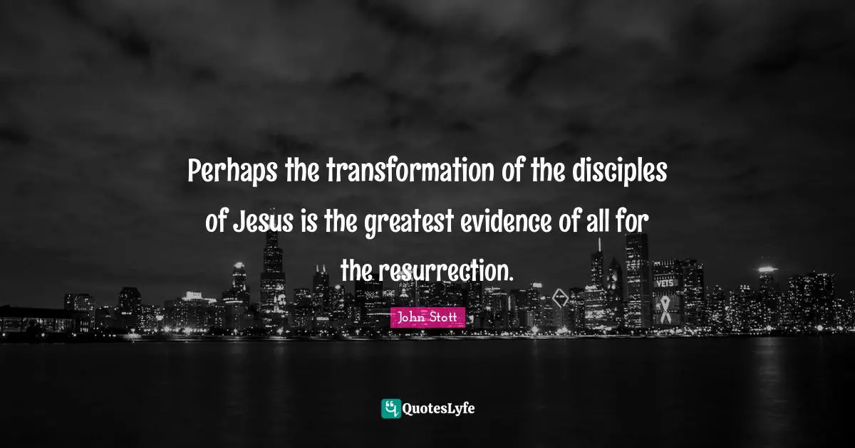 John Stott Quotes: "Perhaps the transformation of the disciples of Jesus is the greatest evidence of all for the resurrection."