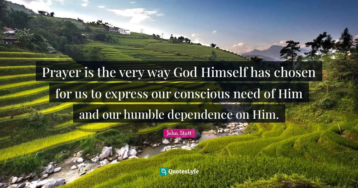 John Stott Quotes: "Prayer is the very way God Himself has chosen for us to express our conscious need of Him and our humble dependence on Him."