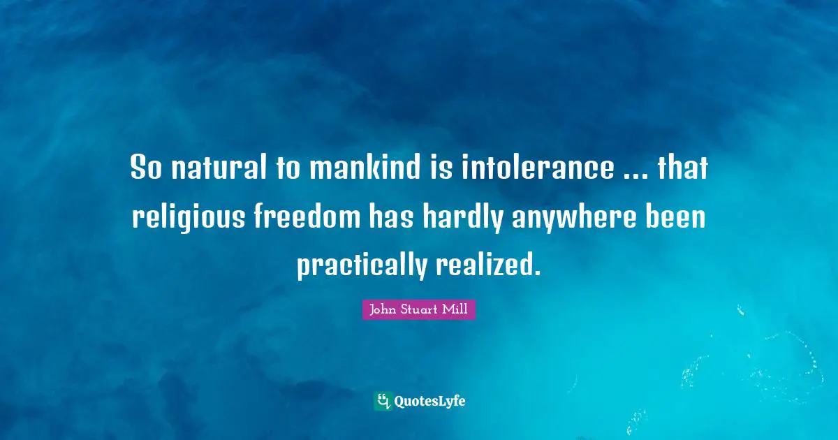 So natural to mankind is intolerance ... that religious freedom has hardly anywhere been practically realized.