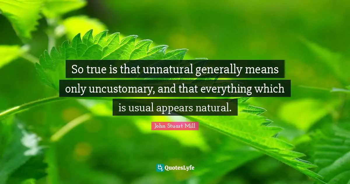 So true is that unnatural generally means only uncustomary, and that everything which is usual appears natural.