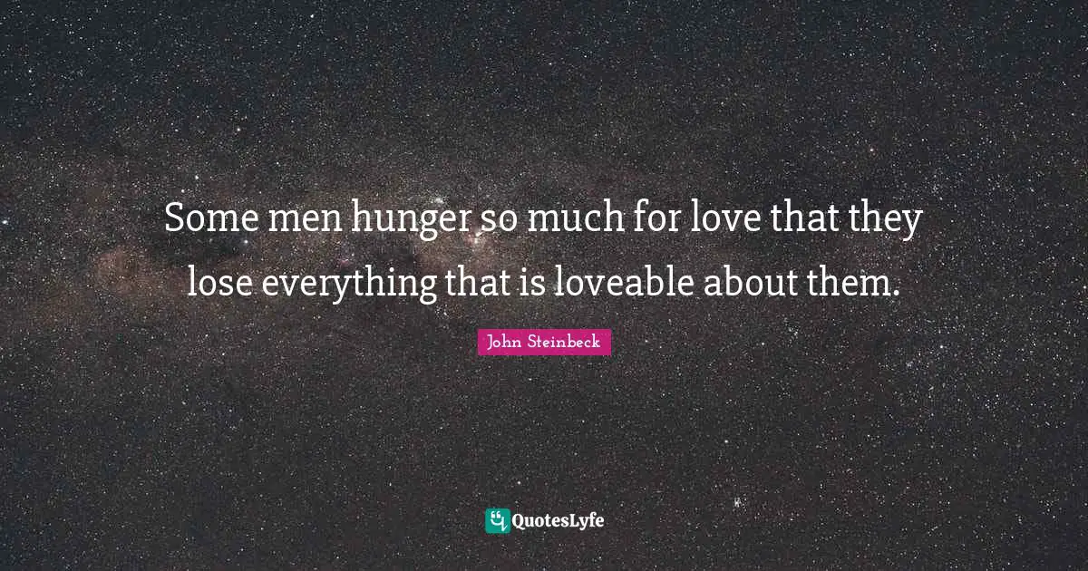 Some men hunger so much for love that they lose everything that is loveable about them.