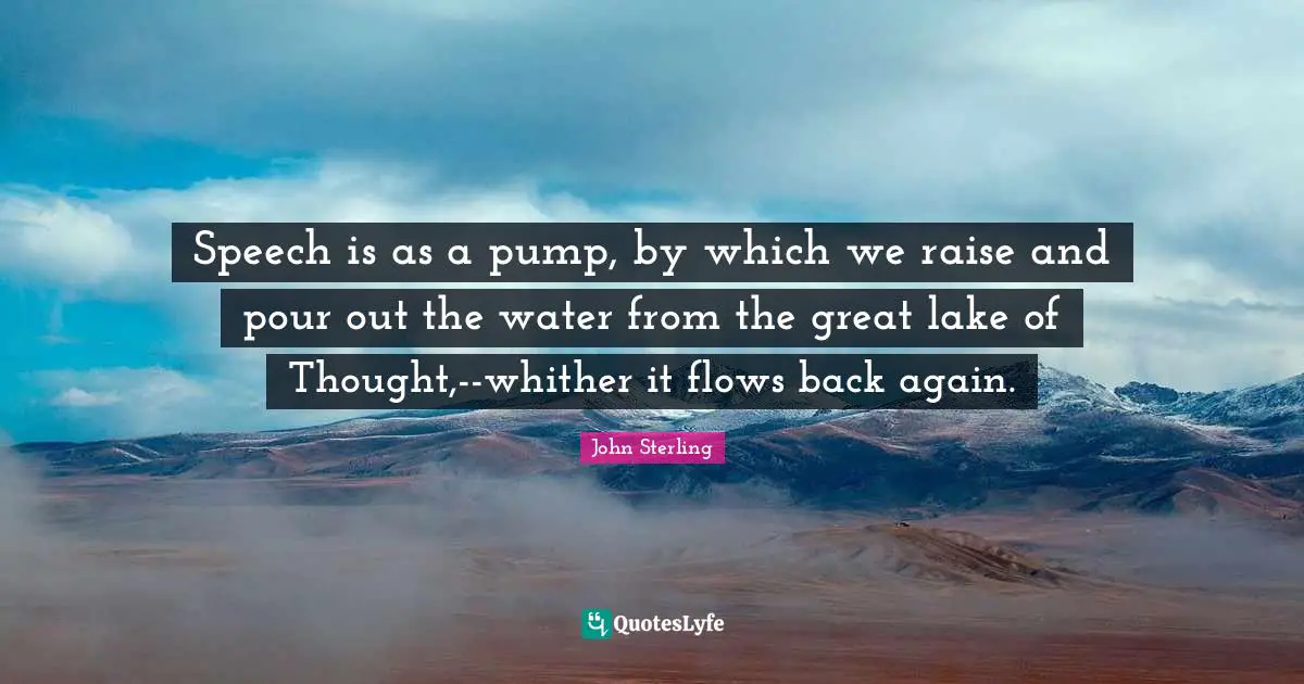 Speech is as a pump, by which we raise and pour out the water from the great lake of Thought,--whither it flows back again.