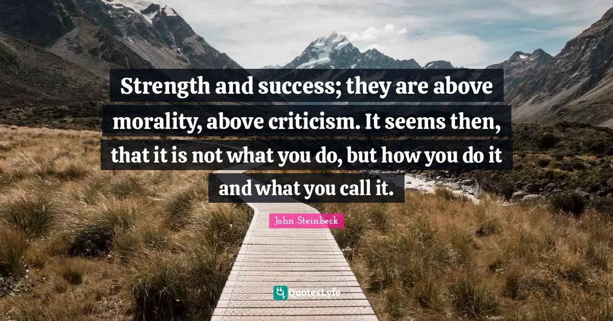 Strength and success; they are above morality, above criticism. It seems then, that it is not what you do, but how you do it and what you call it.