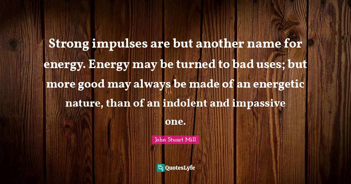 Strong impulses are but another name for energy. Energy may be turned to bad uses; but more good may always be made of an energetic nature, than of an indolent and impassive one.