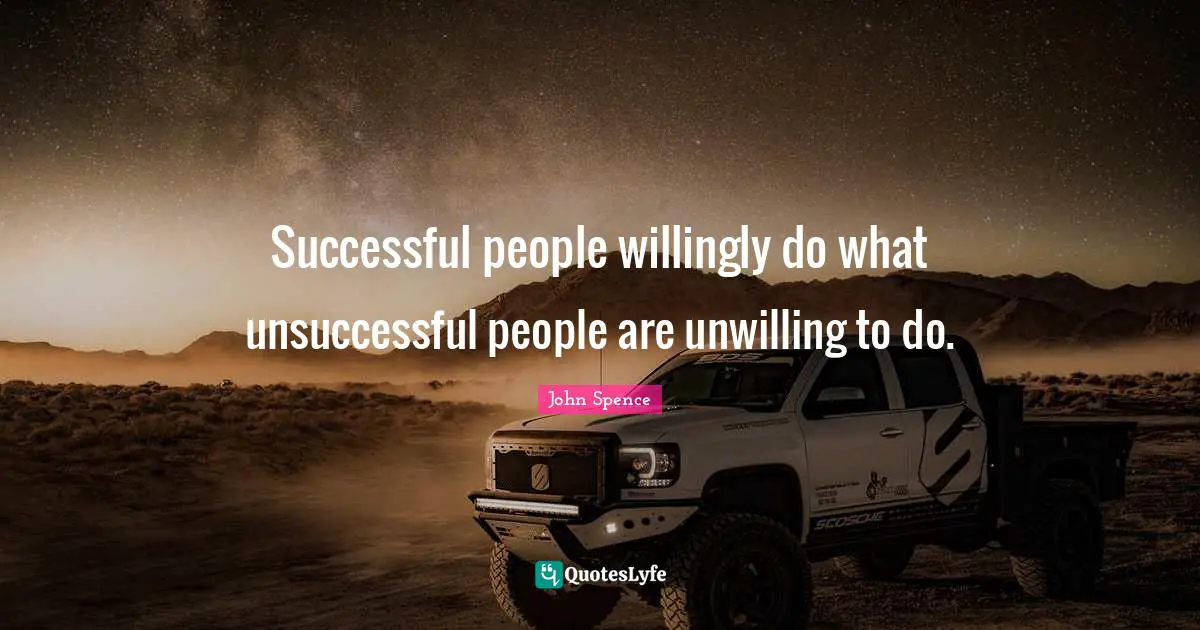 Successful people willingly do what unsuccessful people are unwilling to do.