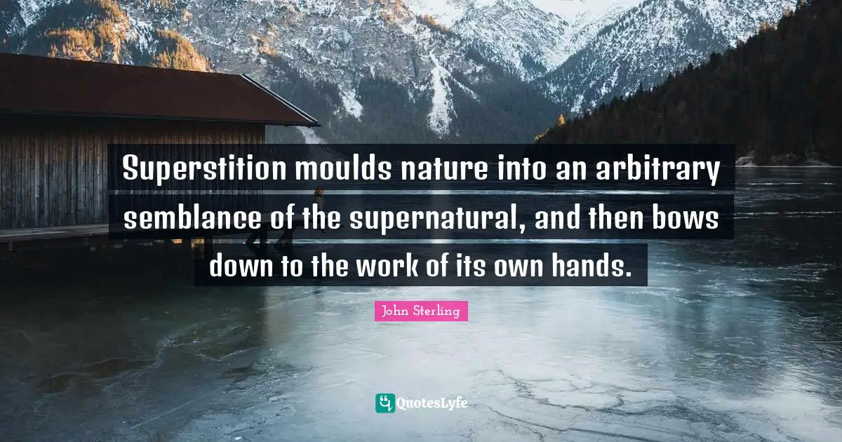 Superstition moulds nature into an arbitrary semblance of the supernatural, and then bows down to the work of its own hands.