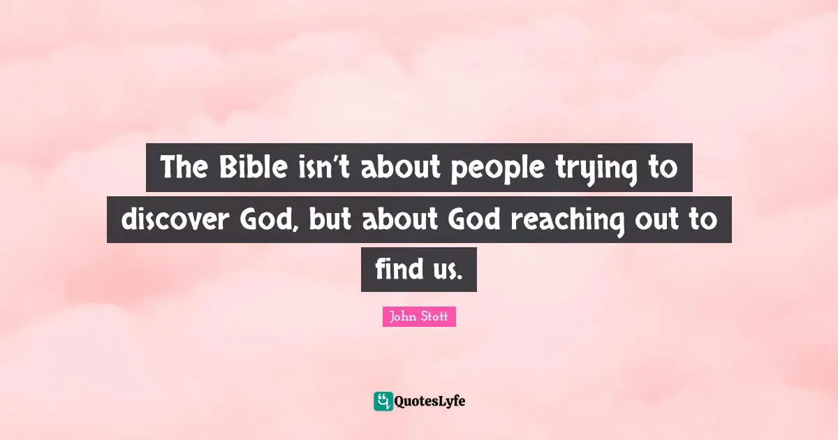 John Stott Quotes: "The Bible isn’t about people trying to discover God, but about God reaching out to find us."