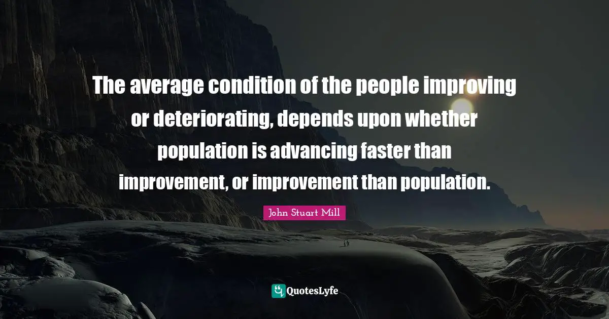 Deteriorating Quotes: "The average condition of the people improving or deteriorating, depends upon whether population is advancing faster than improvement, or improvement than population."