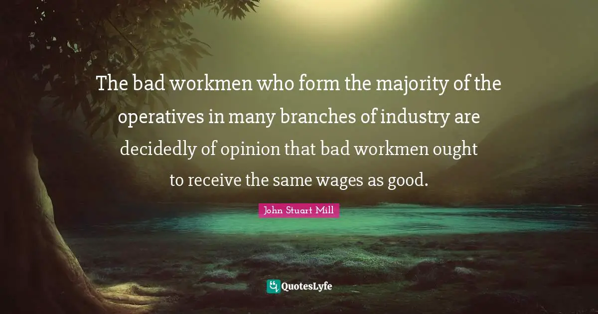 The bad workmen who form the majority of the operatives in many branches of industry are decidedly of opinion that bad workmen ought to receive the same wages as good.