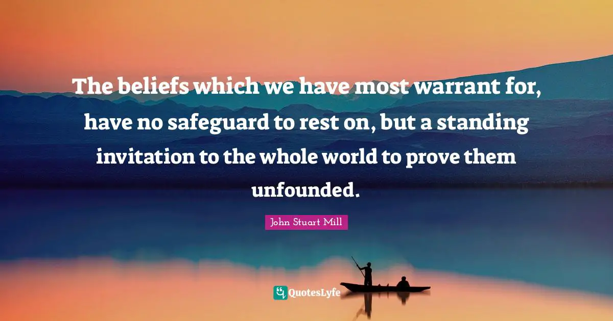 The beliefs which we have most warrant for, have no safeguard to rest on, but a standing invitation to the whole world to prove them unfounded.