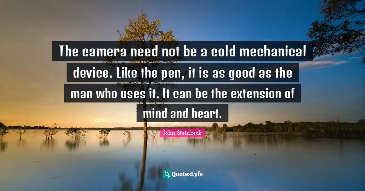 The camera need not be a cold mechanical device. Like the pen, it is as good as the man who uses it. It can be the extension of mind and heart.