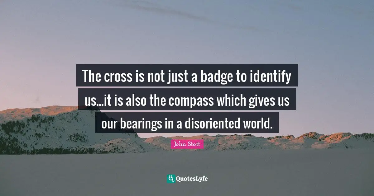 John Stott Quotes: "The cross is not just a badge to identify us...it is also the compass which gives us our bearings in a disoriented world."