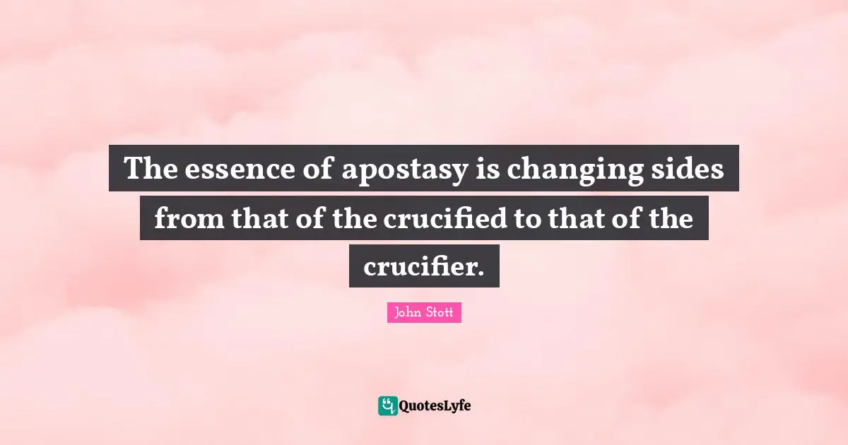 John Stott Quotes: "The essence of apostasy is changing sides from that of the crucified to that of the crucifier."