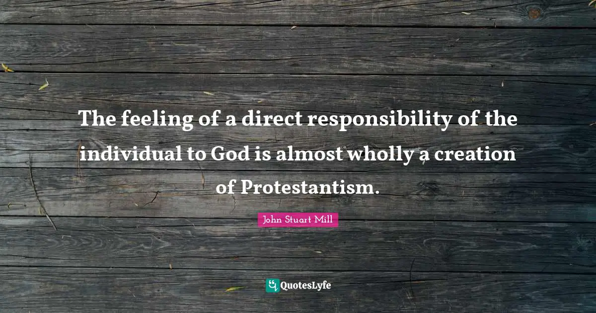 The feeling of a direct responsibility of the individual to God is almost wholly a creation of Protestantism.