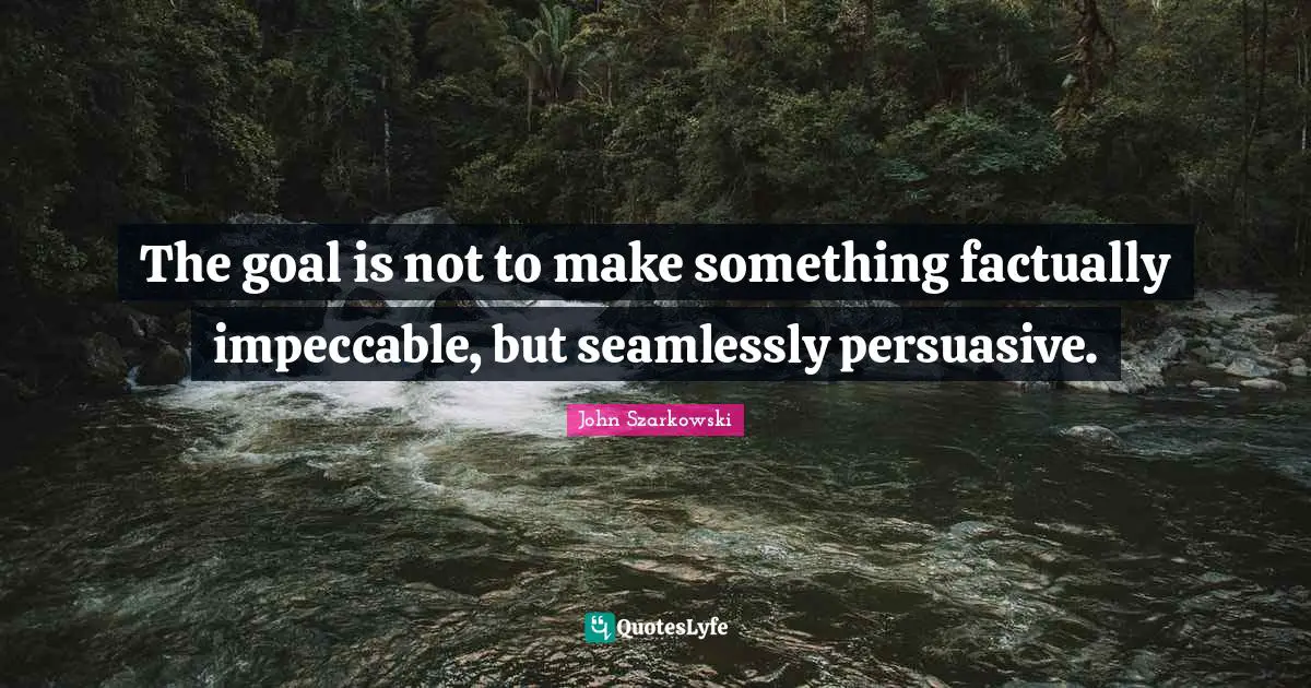 The goal is not to make something factually impeccable, but seamlessly persuasive.