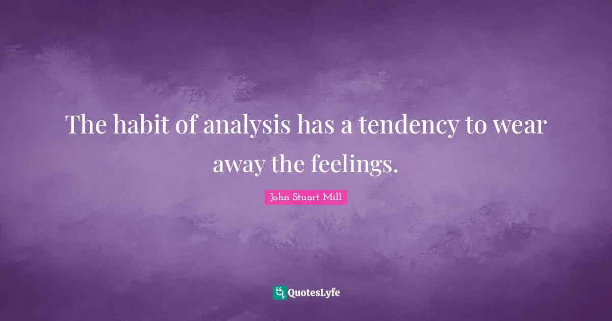 The habit of analysis has a tendency to wear away the feelings.