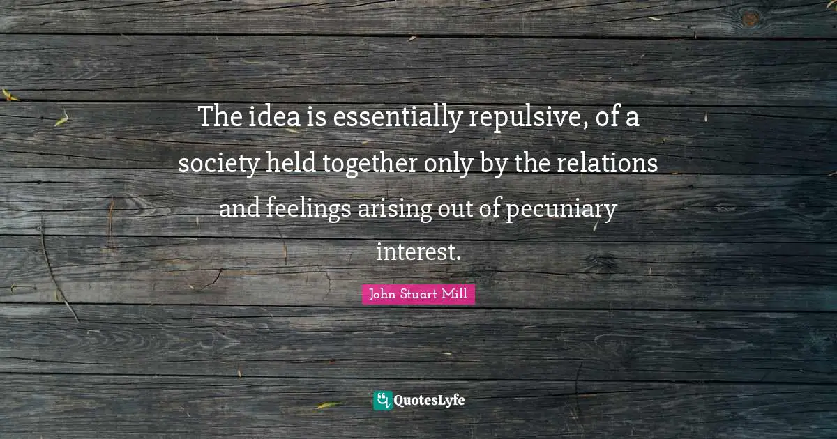 The idea is essentially repulsive, of a society held together only by the relations and feelings arising out of pecuniary interest.