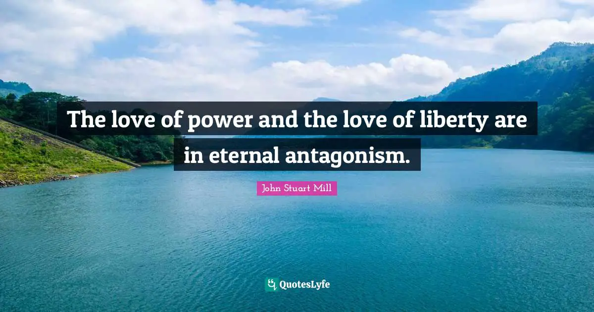 The love of power and the love of liberty are in eternal antagonism.