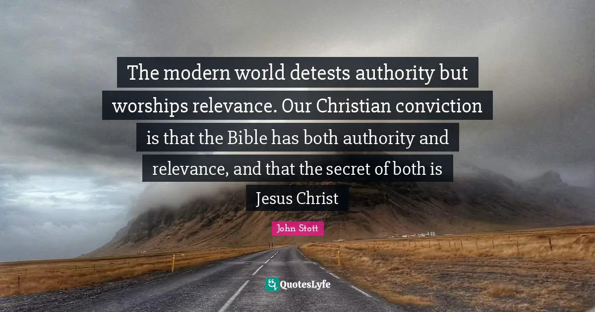 John Stott Quotes: "The modern world detests authority but worships relevance. Our Christian conviction is that the Bible has both authority and relevance, and that the secret of both is Jesus Christ"