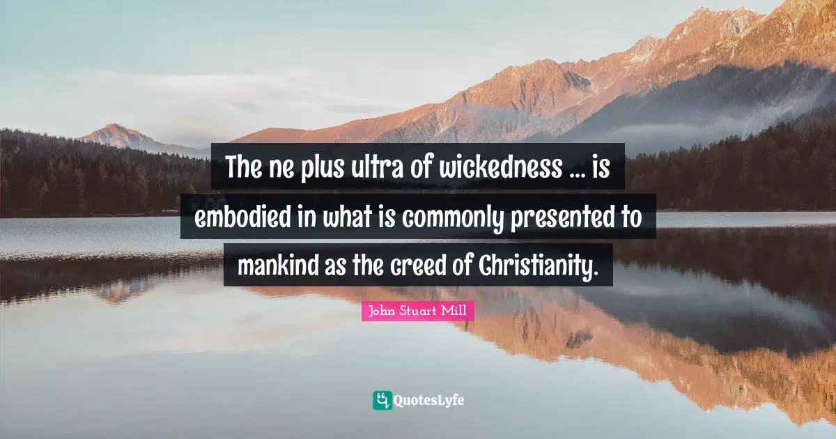 The ne plus ultra of wickedness ... is embodied in what is commonly presented to mankind as the creed of Christianity.
