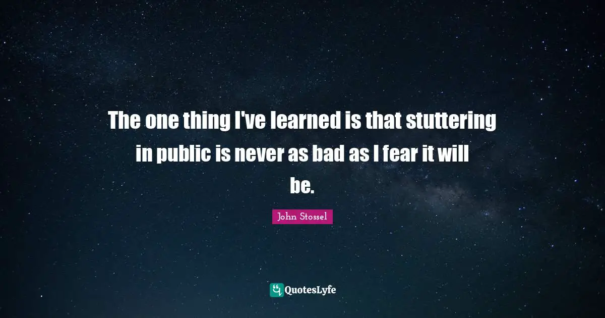 Things I Ve Learned Quotes: "The one thing I've learned is that stuttering in public is never as bad as I fear it will be."