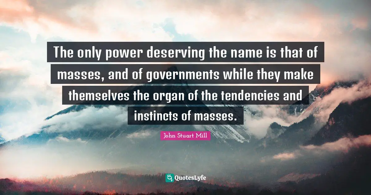 The only power deserving the name is that of masses, and of governments while they make themselves the organ of the tendencies and instincts of masses.