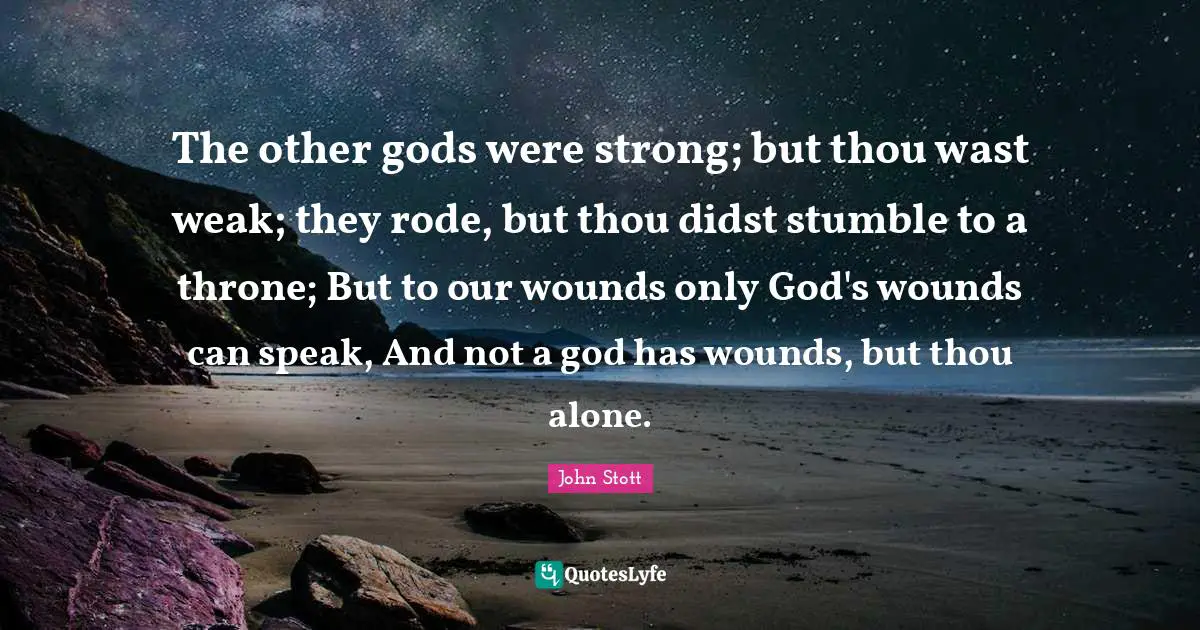 The other gods were strong; but thou wast weak; they rode, but thou didst stumble to a throne; But to our wounds only God's wounds can speak, And not a god has wounds, but thou alone.