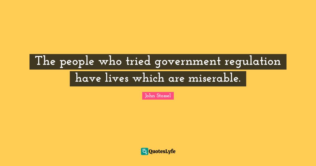 Regulation Quotes: "The people who tried government regulation have lives which are miserable."