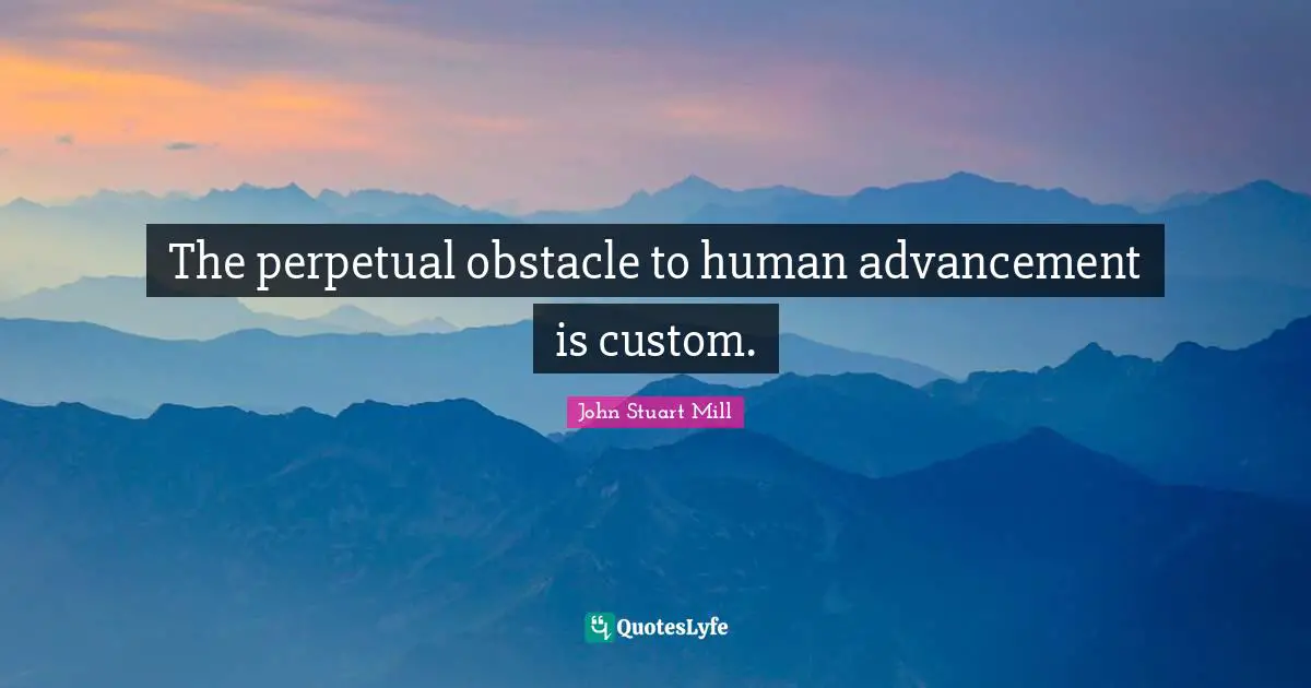 The perpetual obstacle to human advancement is custom.