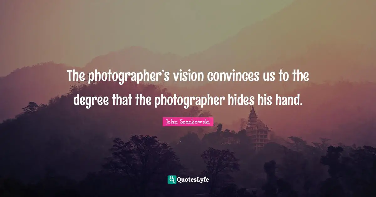 The photographer’s vision convinces us to the degree that the photographer hides his hand.