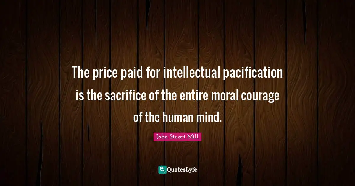 The price paid for intellectual pacification is the sacrifice of the entire moral courage of the human mind.