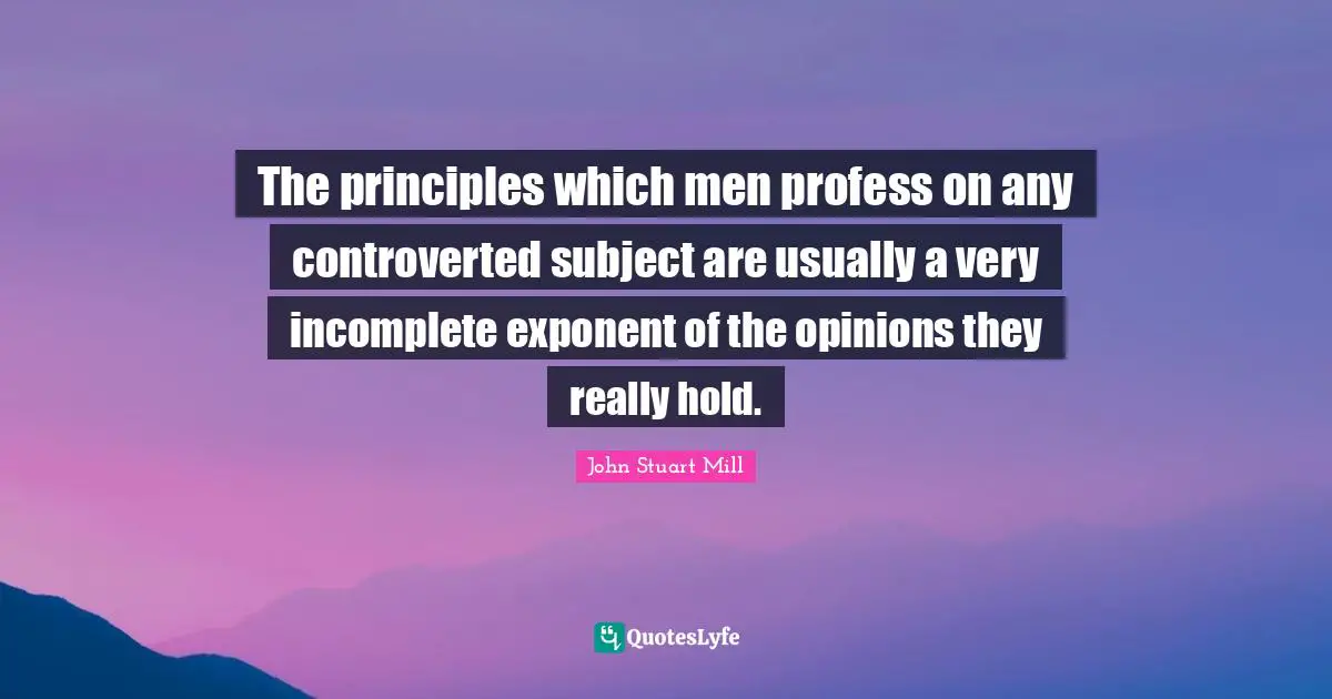 The principles which men profess on any controverted subject are usually a very incomplete exponent of the opinions they really hold.