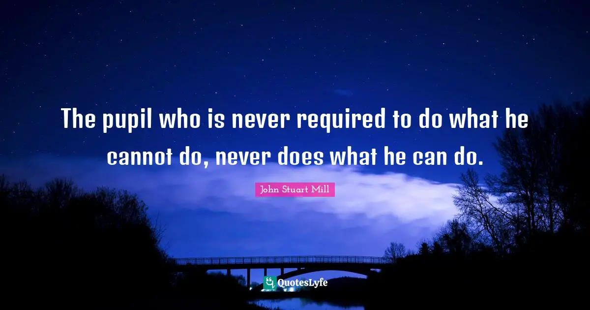 The pupil who is never required to do what he cannot do, never does what he can do.