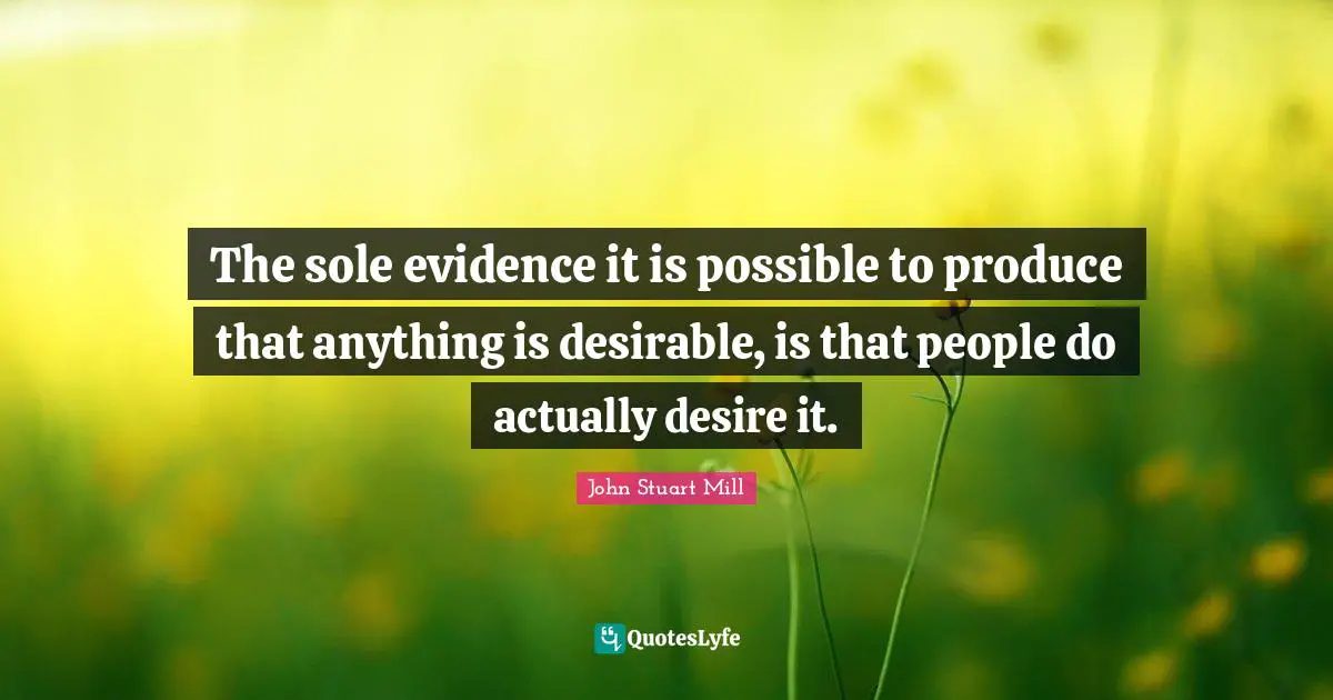 The sole evidence it is possible to produce that anything is desirable, is that people do actually desire it.
