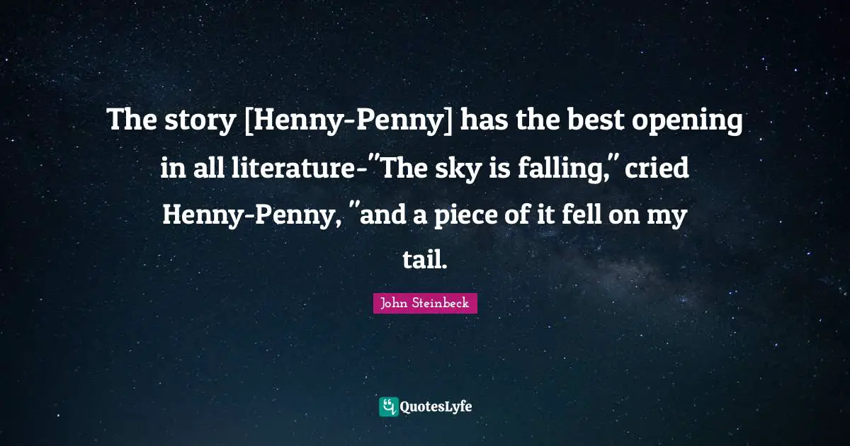 The story [Henny-Penny] has the best opening in all literature-"The sky is falling," cried Henny-Penny, "and a piece of it fell on my tail.