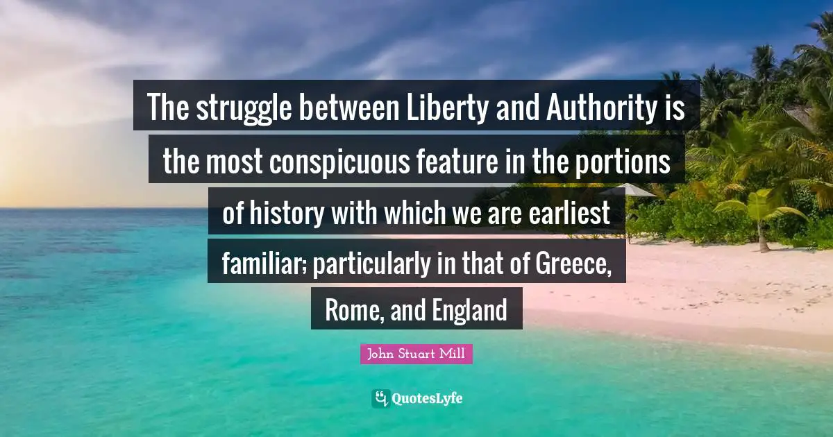 The struggle between Liberty and Authority is the most conspicuous feature in the portions of history with which we are earliest familiar; particularly in that of Greece, Rome, and England