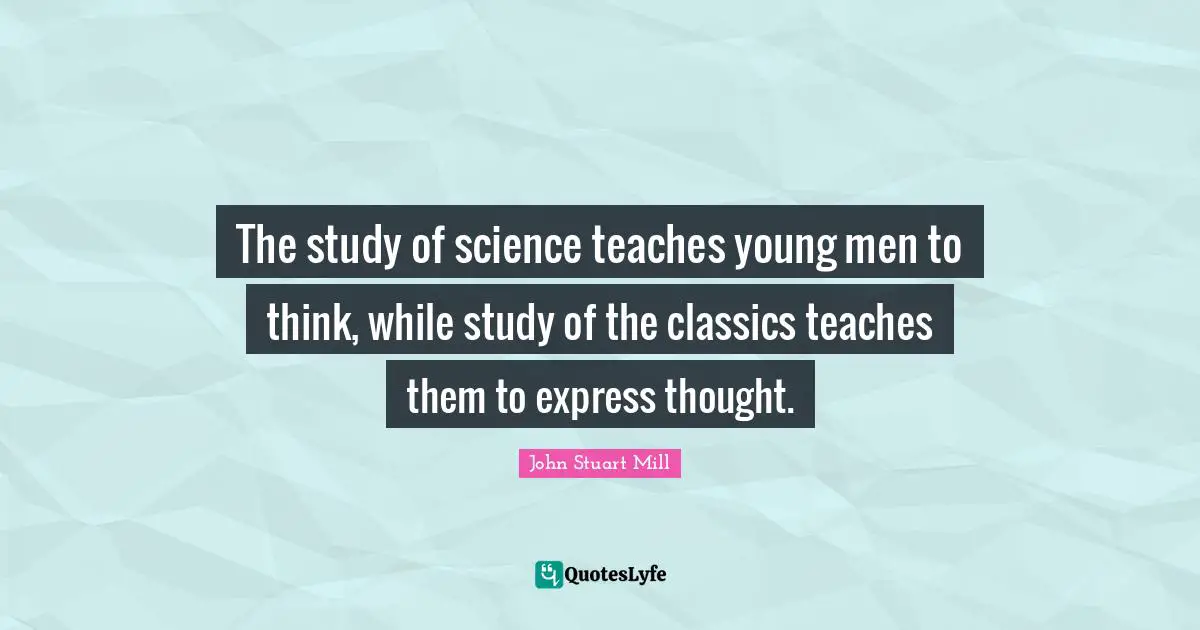 The study of science teaches young men to think, while study of the classics teaches them to express thought.