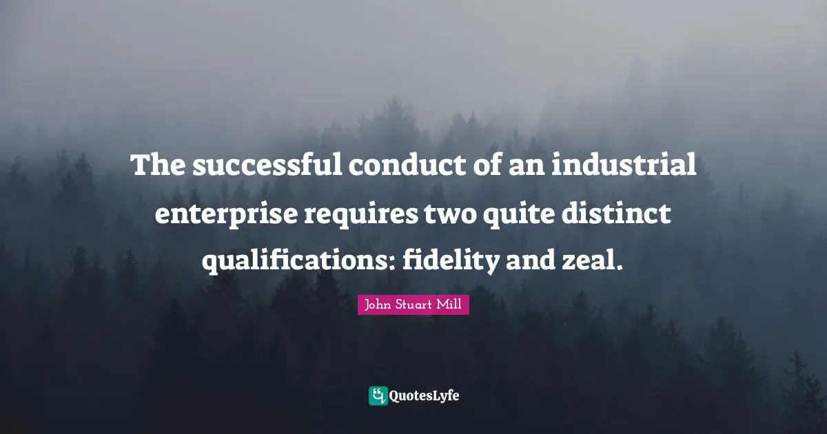 The successful conduct of an industrial enterprise requires two quite distinct qualifications: fidelity and zeal.