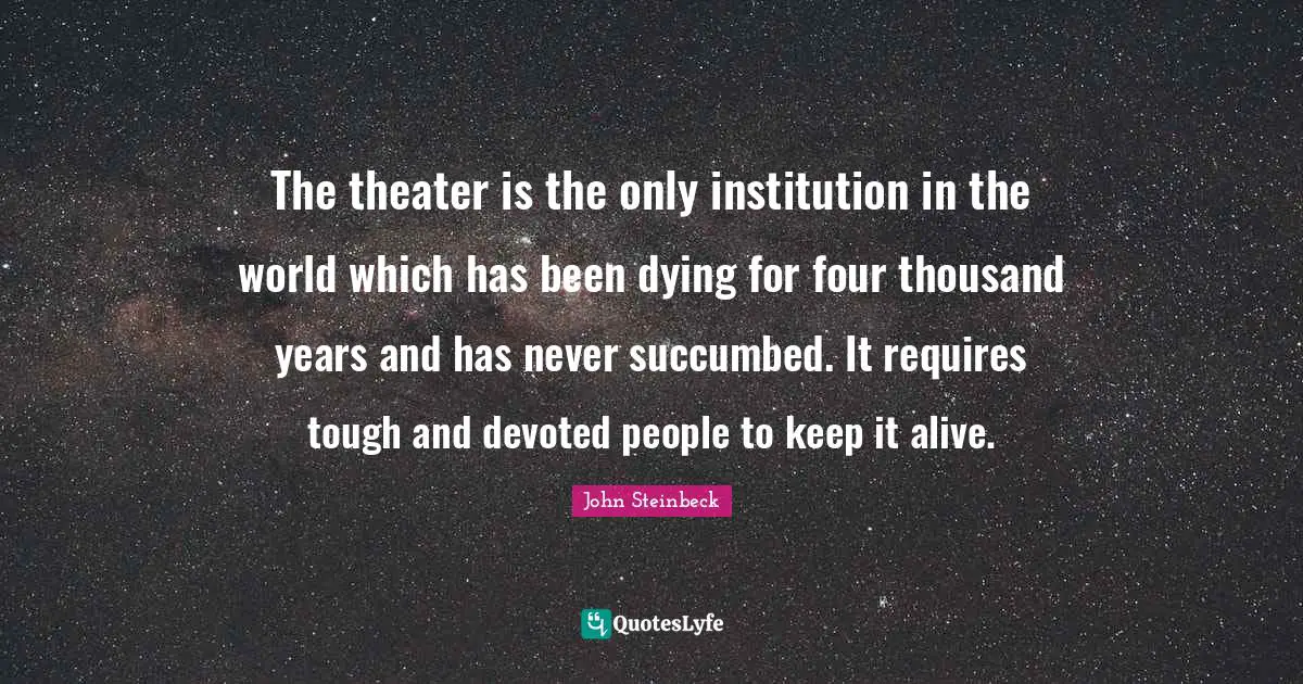 The theater is the only institution in the world which has been dying for four thousand years and has never succumbed. It requires tough and devoted people to keep it alive.
