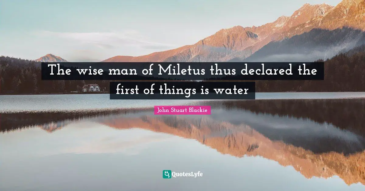 The wise man of Miletus thus declared the first of things is water