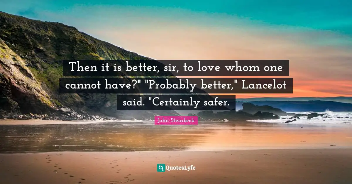 Then it is better, sir, to love whom one cannot have?" "Probably better," Lancelot said. "Certainly safer.