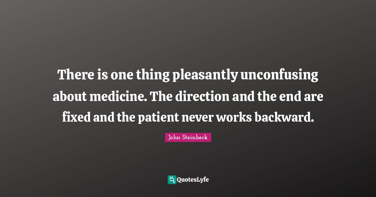 There is one thing pleasantly unconfusing about medicine. The direction and the end are fixed and the patient never works backward.